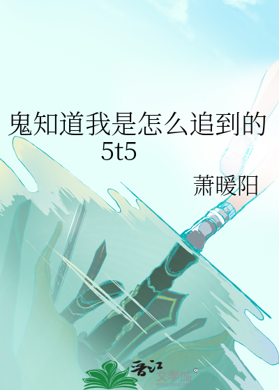 鬼知道我是怎么追到的5t5