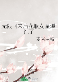 无限回来后花瓶女星爆红了